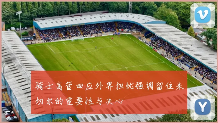 骑士高管回应外界担忧强调留住米切尔的重要性与决心