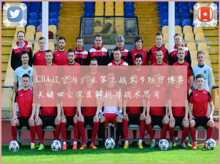 CBA辽宁与广东第三战末节防守博弈关键回合深度解析与战术思考