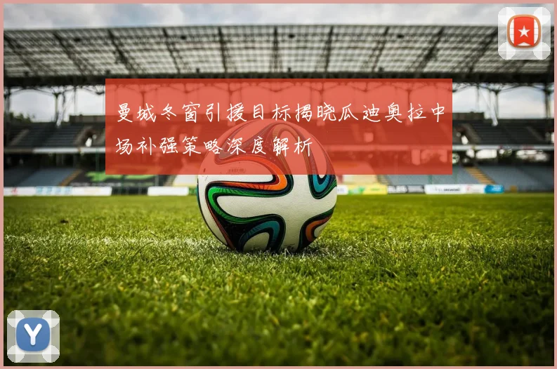 曼城冬窗引援目标揭晓瓜迪奥拉中场补强策略深度解析