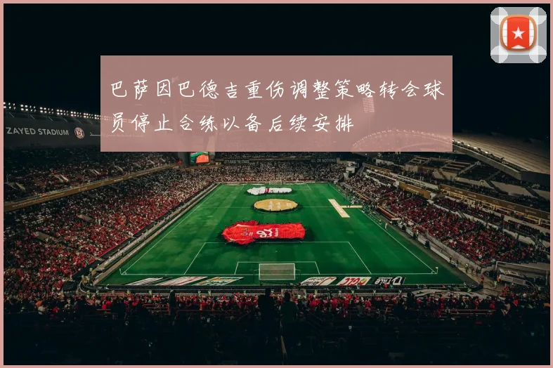 巴萨因巴德吉重伤调整策略转会球员停止合练以备后续安排