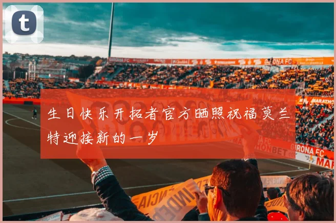 生日快乐开拓者官方晒照祝福莫兰特迎接新的一岁