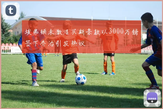 埃弗顿未激活买断条款以3000万镑签下乔治引发热议