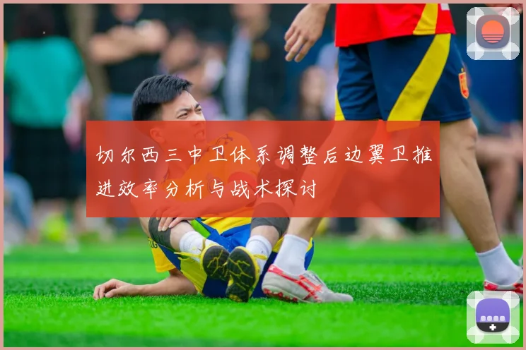 切尔西三中卫体系调整后边翼卫推进效率分析与战术探讨